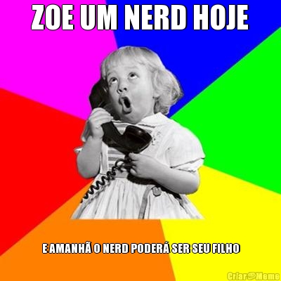 ZOE UM NERD HOJE E AMANH� O NERD PODER� SER SEU FILHO