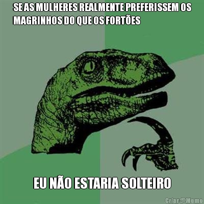 SE AS MULHERES REALMENTE PREFERISSEM OS
MAGRINHOS DO QUE OS FORT�ES EU N�O ESTARIA SOLTEIRO