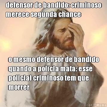 defensor de bandido: criminoso
merece segunda chance o mesmo defensor de bandido
quando a pol�cia mata: esse
policial criminoso tem que
morrer