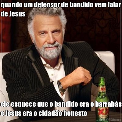 quando um defensor de bandido vem falar
de Jesus ele esquece que o bandido era o barrab�s
e Jesus era o cidad�o honesto
