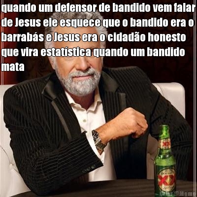 quando um defensor de bandido vem falar
de Jesus ele esquece que o bandido era o
barrab�s e Jesus era o cidad�o honesto
que vira estat�stica quando um bandido
mata 