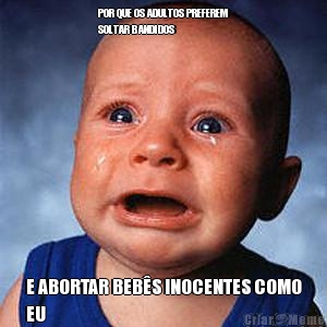 POR QUE OS ADULTOS PREFEREM
SOLTAR BANDIDOS E ABORTAR BEB�S INOCENTES COMO
EU