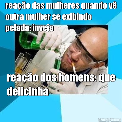 rea��o das mulheres quando v�
outra mulher se exibindo
pelada: inveja rea��o dos homens: que
delicinha