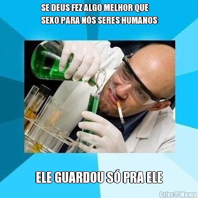 SE DEUS FEZ ALGO MELHOR QUE
SEXO PARA N�S SERES HUMANOS ELE GUARDOU S� PRA ELE