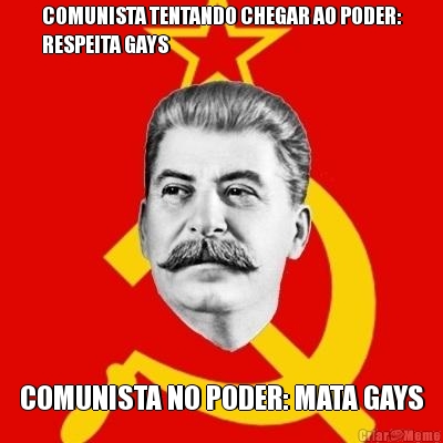 COMUNISTA TENTANDO CHEGAR AO PODER:
RESPEITA GAYS COMUNISTA NO PODER: MATA GAYS