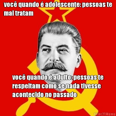voc� quando � adolescente: pessoas te
mal tratam voc� quando � adulto: pessoas te
respeitam como se nada tivesse
acontecido no passado