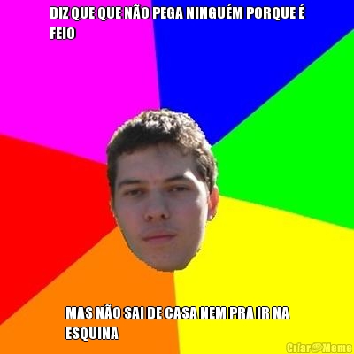DIZ QUE QUE N�O PEGA NINGU�M PORQUE �
FEIO MAS N�O SAI DE CASA NEM PRA IR NA
ESQUINA