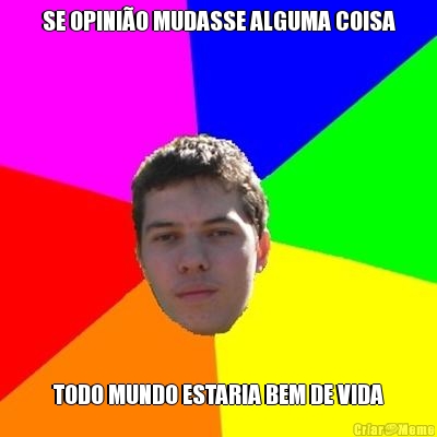 SE OPINI�O MUDASSE ALGUMA COISA TODO MUNDO ESTARIA BEM DE VIDA