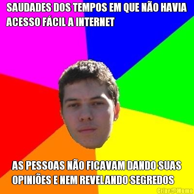 SAUDADES DOS TEMPOS EM QUE N�O HAVIA
ACESSO F�CIL A INTERNET AS PESSOAS N�O FICAVAM DANDO SUAS
OPINI�ES E NEM REVELANDO SEGREDOS