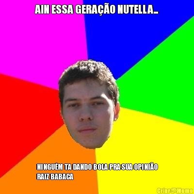 AIN ESSA GERA��O NUTELLA... NINGU�M TA DANDO BOLA PRA SUA OPINI�O
RAIZ BABACA