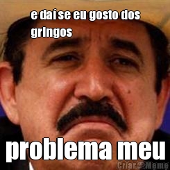 e da� se eu gosto dos
gringos problema meu