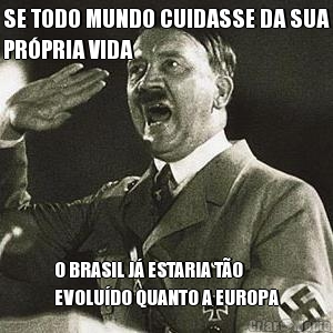 SE TODO MUNDO CUIDASSE DA SUA
PR�PRIA VIDA O BRASIL J� ESTARIA T�O
EVOLU�DO QUANTO A EUROPA