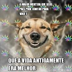 A MAIOR MENTIRA QUE SEUS
PAIS PODE CONTAR PARA
VOC� � QUE A VIDA ANTIGAMENTE
ERA MELHOR