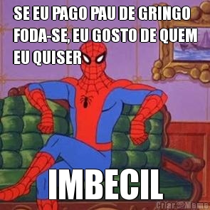 SE EU PAGO PAU DE GRINGO
FODA-SE, EU GOSTO DE QUEM
EU QUISER IMBECIL