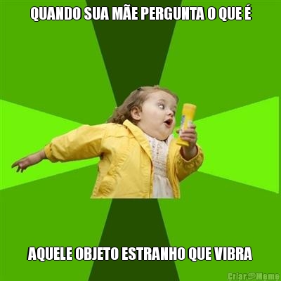 QUANDO SUA M�E PERGUNTA O QUE � AQUELE OBJETO ESTRANHO QUE VIBRA