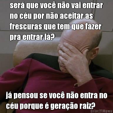 ser� que voc� n�o vai entrar
no c�u por n�o aceitar as
frescuras que tem que fazer
pra entrar l�? j� pensou se voc� n�o entra no
c�u porque � gera��o raiz?