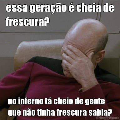 essa gera��o � cheia de
frescura? no inferno t� cheio de gente
que n�o tinha frescura sabia?