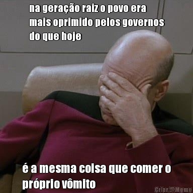 na gera��o raiz o povo era
mais oprimido pelos governos
do que hoje  � a mesma coisa que comer o
pr�prio v�mito