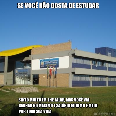 SE VOC� N�O GOSTA DE ESTUDAR SINTO MUITO EM LHE FALAR, MAS VOC� VAI
GANHAR NO M�XIMO 1 SAL�RIO M�NIMO E MEIO
POR TODA SUA VIDA