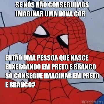 SE N�S N�O CONSEGUIMOS
IMAGINAR UMA NOVA COR ENT�O UMA PESSOA QUE NASCE
ENXERGANDO EM PRETO E BRANCO
S� CONSEGUE IMAGINAR EM PRETO
E BRANCO?