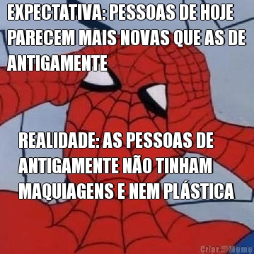 EXPECTATIVA: PESSOAS DE HOJE
PARECEM MAIS NOVAS QUE AS DE
ANTIGAMENTE REALIDADE: AS PESSOAS DE
ANTIGAMENTE N�O TINHAM
MAQUIAGENS E NEM PL�STICA