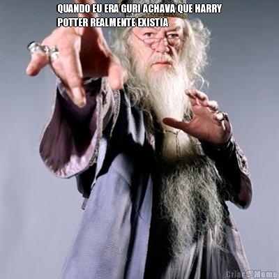 QUANDO EU ERA GURI ACHAVA QUE HARRY
POTTER REALMENTE EXISTIA 