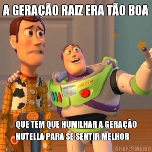 A GERA��O RAIZ ERA T�O BOA QUE TEM QUE HUMILHAR A GERA��O
NUTELLA PARA SE SENTIR MELHOR