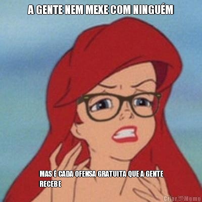 A GENTE NEM MEXE COM NINGU�M MAS � CADA OFENSA GRATUITA QUE A GENTE
RECEBE