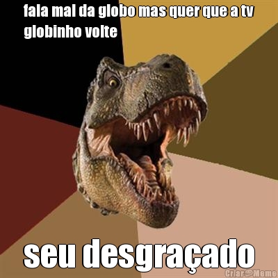 fala mal da globo mas quer que a tv
globinho volte seu desgra�ado