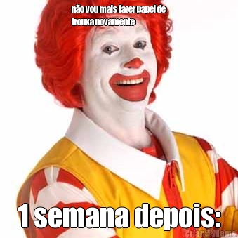 n�o vou mais fazer papel de
trouxa novamente 1 semana depois: