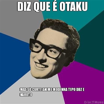 DIZ QUE � OTAKU MAS S� CURTE ANIME MODINHA TIPO DBZ E
NARUTO