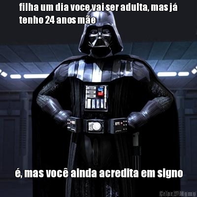 filha um dia voce vai ser adulta, mas j�
tenho 24 anos m�e �, mas voc� ainda acredita em signo