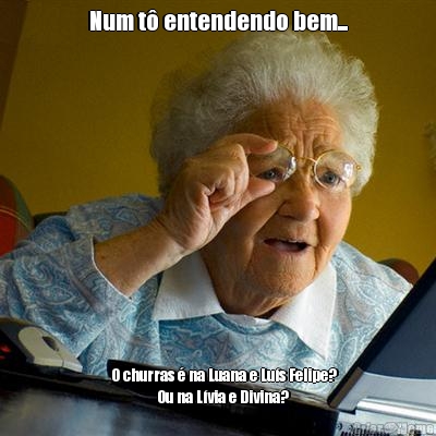 Num t� entendendo bem...     O churras � na Luana e Lu�s Felipe?
                  Ou na L�via e Divina? 