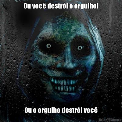 Ou voc� destr�i o orgulho! Ou o orgulho destr�i voc�