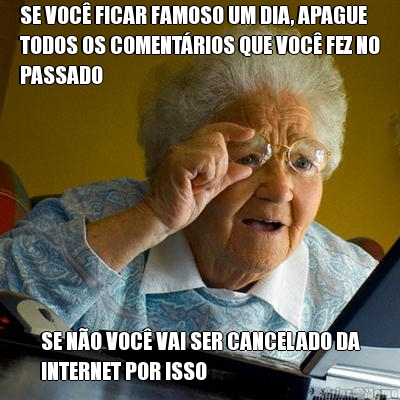 SE VOC� FICAR FAMOSO UM DIA, APAGUE
TODOS OS COMENT�RIOS QUE VOC� FEZ NO
PASSADO SE N�O VOC� VAI SER CANCELADO DA
INTERNET POR ISSO
