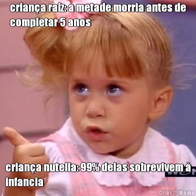 crian�a raiz: a metade morria antes de
completar 5 anos crian�a nutella: 99% delas sobrevivem �
infancia