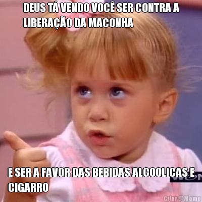 DEUS T� VENDO VOC� SER CONTRA A
LIBERA��O DA MACONHA E SER A FAVOR DAS BEBIDAS ALCOOLICAS E
CIGARRO