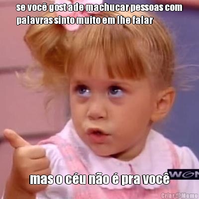 se voc� gost ade machucar pessoas com
palavras sinto muito em lhe falar mas o c�u n�o � pra voc�