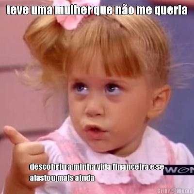 teve uma mulher que n�o me queria descobriu a minha vida financeira e se
afastou mais ainda