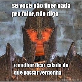 se voc� n�o tiver nada
pra falar, n�o diga � melhor ficar calado do
que passar vergonha