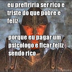 eu prefiriria ser rico e
triste do que pobre e
feliz porque eu pagar um
psic�logo e ficar feliz
sendo rico