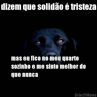 dizem que solid�o � tristeza mas eu fico no meu quarto
sozinho e me sinto melhor do
que nunca