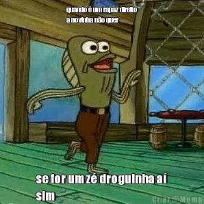 quando � um rapaz direito
a novinha n�o quer se for um z� droguinha a�
sim