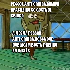 PESSOA ANTI-GRINGA:MIMIMI
BRASILEIRO S� GOSTA DE
GRINGO A MESMA PESSOA
ANTI-GRINGA:NOSSA QUE
DUBLAGEM BOSTA, PREFIRO
EM INGL�S