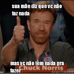 sua m�e diz que vc n�o
faz nada mas vc n�o tem nada pra
fazer
