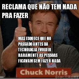 RECLAMA QUE N�O TEM NADA
PRA FAZER MAS ESQUECE QUE NO
PASSADO ANTES DA
TECNOLOGIA EVOLUIR
RARAMENTE AS PESSOAS
FICAVAM SEM FAZER NADA