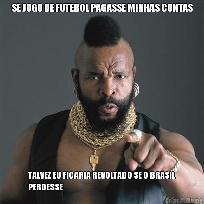 SE JOGO DE FUTEBOL PAGASSE MINHAS CONTAS TALVEZ EU FICARIA REVOLTADO SE O BRASIL
PERDESSE