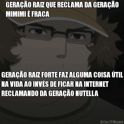 GERA��O RAIZ QUE RECLAMA DA GERA��O
MIMIMI � FRACA GERA��O RAIZ FORTE FAZ ALGUMA COISA �TIL
NA VIDA AO INV�S DE FICAR NA INTERNET
RECLAMANDO DA GERA��O NUTELLA