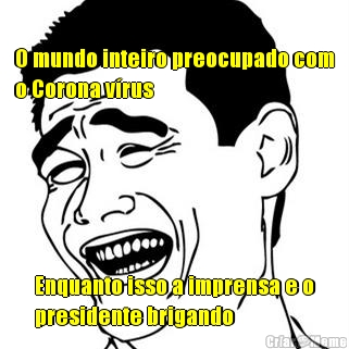
O mundo inteiro preocupado com
o Corona v�rus  Enquanto isso a imprensa e o
presidente brigando