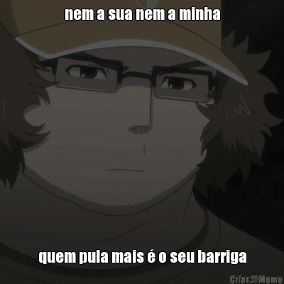 nem a sua nem a minha quem pula mais � o seu barriga